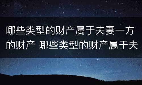 哪些类型的财产属于夫妻一方的财产 哪些类型的财产属于夫妻一方的财产范围