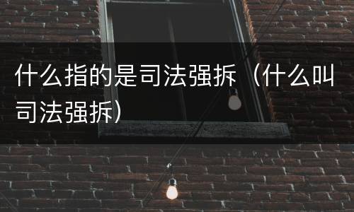 什么指的是司法强拆（什么叫司法强拆）