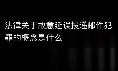 法律关于故意延误投递邮件犯罪的概念是什么