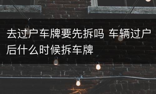 去过户车牌要先拆吗 车辆过户后什么时候拆车牌