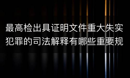 最高检出具证明文件重大失实犯罪的司法解释有哪些重要规定