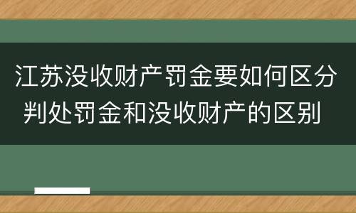 江苏没收财产罚金要如何区分 判处罚金和没收财产的区别