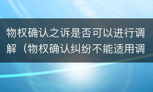 物权确认之诉是否可以进行调解（物权确认纠纷不能适用调解）