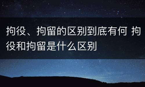 拘役、拘留的区别到底有何 拘役和拘留是什么区别