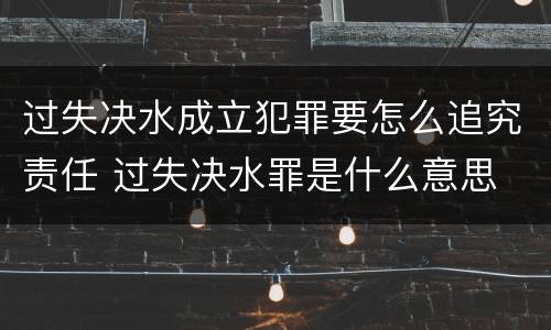 过失决水成立犯罪要怎么追究责任 过失决水罪是什么意思