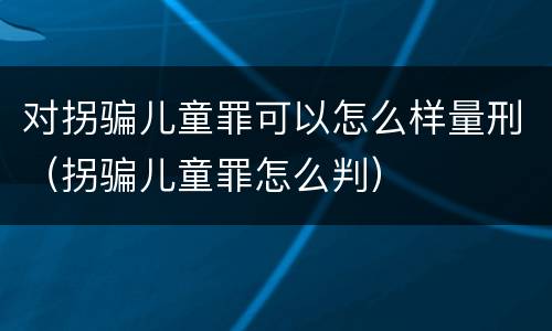 对拐骗儿童罪可以怎么样量刑（拐骗儿童罪怎么判）
