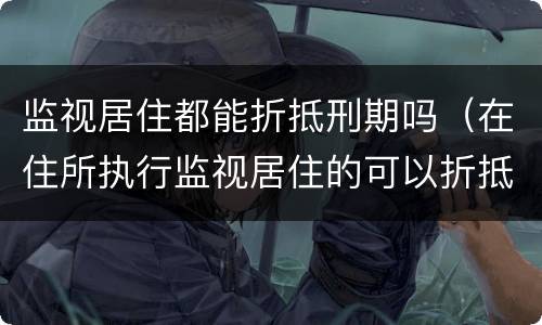监视居住都能折抵刑期吗（在住所执行监视居住的可以折抵刑期吗）