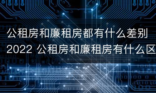 公租房和廉租房都有什么差别2022 公租房和廉租房有什么区别?2019年的