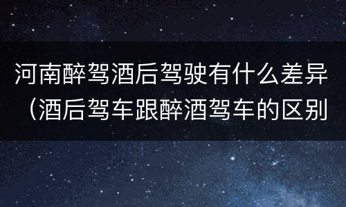 河南醉驾酒后驾驶有什么差异（酒后驾车跟醉酒驾车的区别）