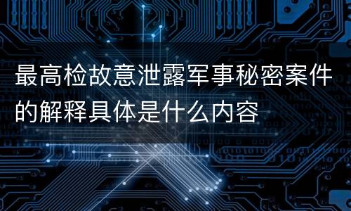 最高检故意泄露军事秘密案件的解释具体是什么内容