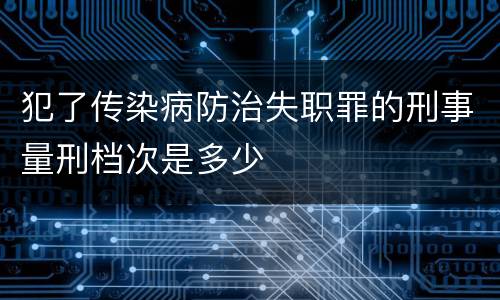 犯了传染病防治失职罪的刑事量刑档次是多少