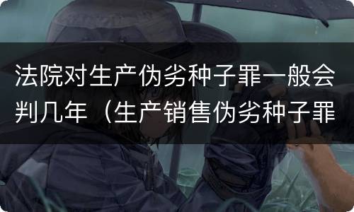 法院对生产伪劣种子罪一般会判几年（生产销售伪劣种子罪量刑标准）