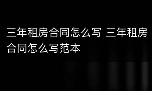 三年租房合同怎么写 三年租房合同怎么写范本