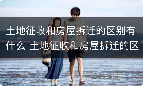 土地征收和房屋拆迁的区别有什么 土地征收和房屋拆迁的区别有什么不一样
