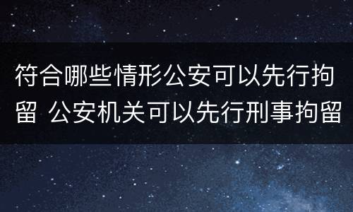 符合哪些情形公安可以先行拘留 公安机关可以先行刑事拘留情形