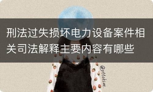 刑法过失损坏电力设备案件相关司法解释主要内容有哪些