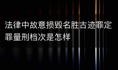 法律中故意损毁名胜古迹罪定罪量刑档次是怎样