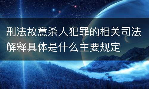 刑法故意杀人犯罪的相关司法解释具体是什么主要规定