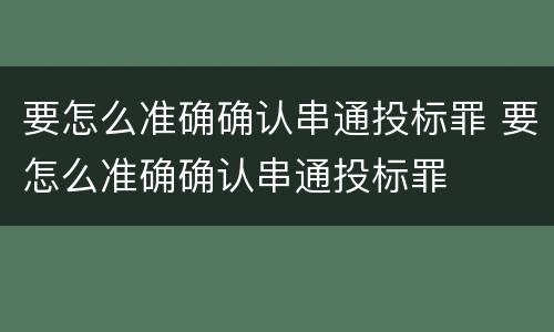 要怎么准确确认串通投标罪 要怎么准确确认串通投标罪