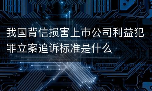我国背信损害上市公司利益犯罪立案追诉标准是什么