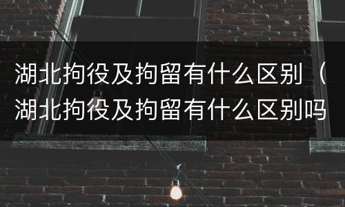 湖北拘役及拘留有什么区别（湖北拘役及拘留有什么区别吗）