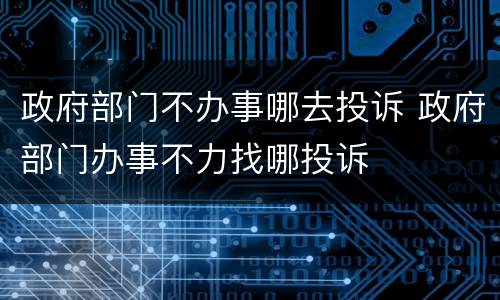 政府部门不办事哪去投诉 政府部门办事不力找哪投诉