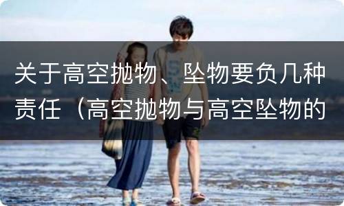 关于高空抛物、坠物要负几种责任（高空抛物与高空坠物的归责原则）