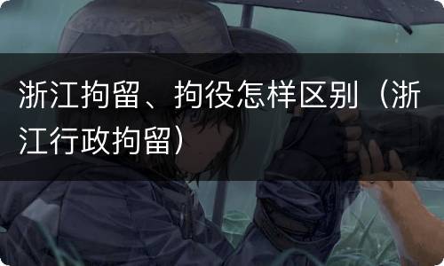 浙江拘留、拘役怎样区别（浙江行政拘留）