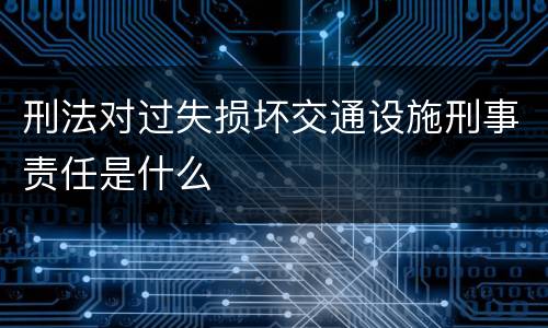 刑法对过失损坏交通设施刑事责任是什么