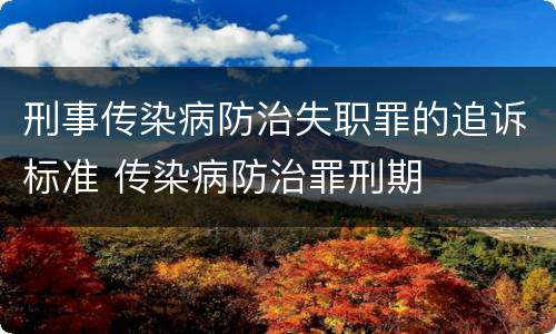 刑事传染病防治失职罪的追诉标准 传染病防治罪刑期