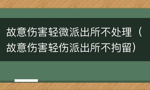 故意伤害轻微派出所不处理（故意伤害轻伤派出所不拘留）