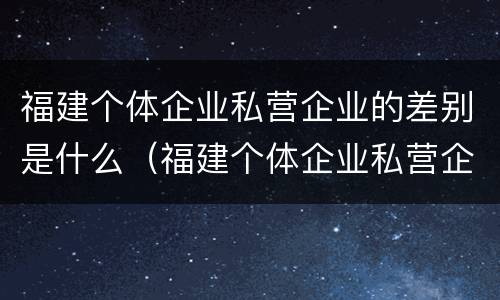 福建个体企业私营企业的差别是什么（福建个体企业私营企业的差别是什么呢）