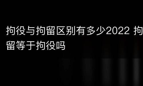 拘役与拘留区别有多少2022 拘留等于拘役吗