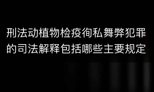 刑法动植物检疫徇私舞弊犯罪的司法解释包括哪些主要规定