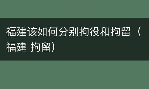 福建该如何分别拘役和拘留（福建 拘留）