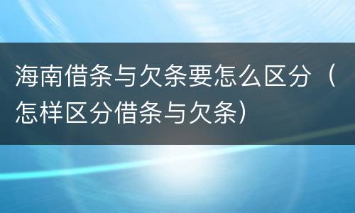 海南借条与欠条要怎么区分（怎样区分借条与欠条）