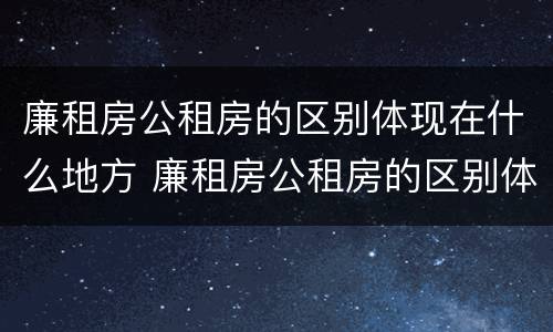 廉租房公租房的区别体现在什么地方 廉租房公租房的区别体现在什么地方呢