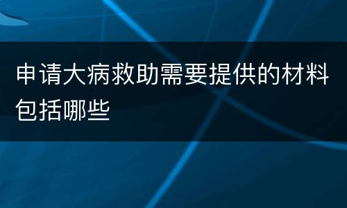 申请大病救助需要提供的材料包括哪些