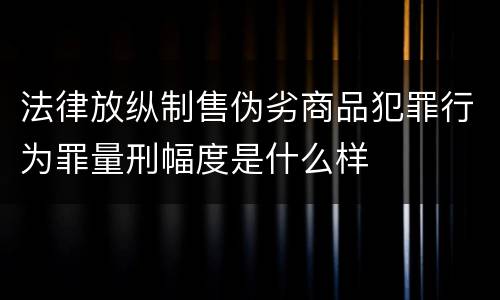 法律放纵制售伪劣商品犯罪行为罪量刑幅度是什么样