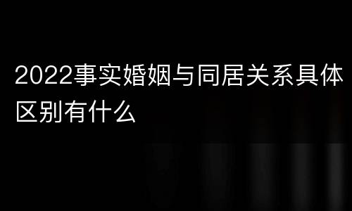 2022事实婚姻与同居关系具体区别有什么