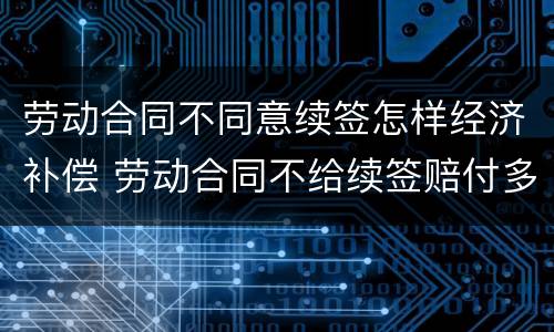 劳动合同不同意续签怎样经济补偿 劳动合同不给续签赔付多少