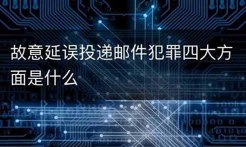 故意延误投递邮件犯罪四大方面是什么