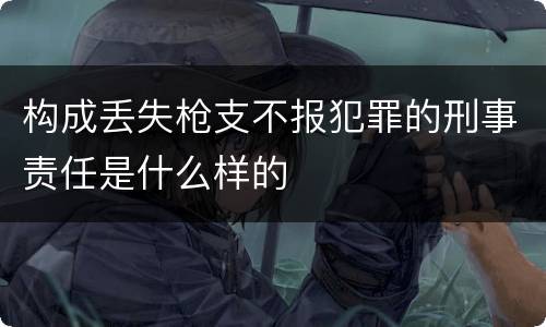 构成丢失枪支不报犯罪的刑事责任是什么样的