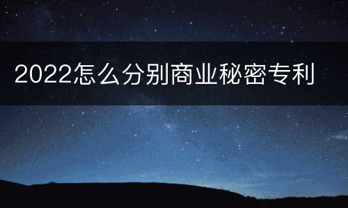2022怎么分别商业秘密专利