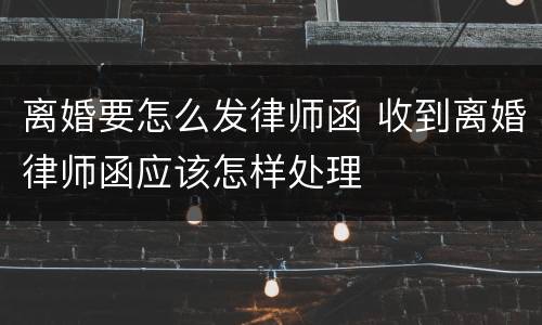 离婚要怎么发律师函 收到离婚律师函应该怎样处理