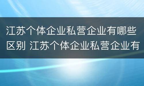 江苏个体企业私营企业有哪些区别 江苏个体企业私营企业有哪些区别呢