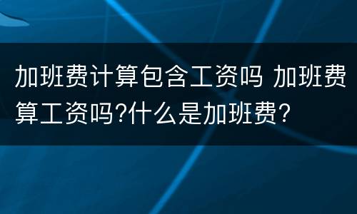 加班费计算包含工资吗 加班费算工资吗?什么是加班费?