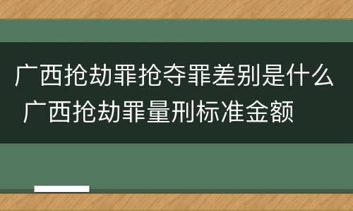广西抢劫罪抢夺罪差别是什么 广西抢劫罪量刑标准金额
