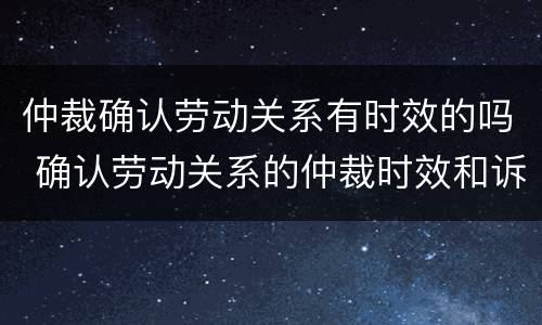 仲裁确认劳动关系有时效的吗 确认劳动关系的仲裁时效和诉讼时效