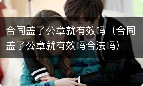 合同盖了公章就有效吗（合同盖了公章就有效吗合法吗）